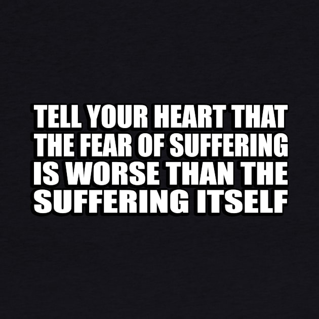 Tell your heart that the fear of suffering is worse than the suffering itself by D1FF3R3NT